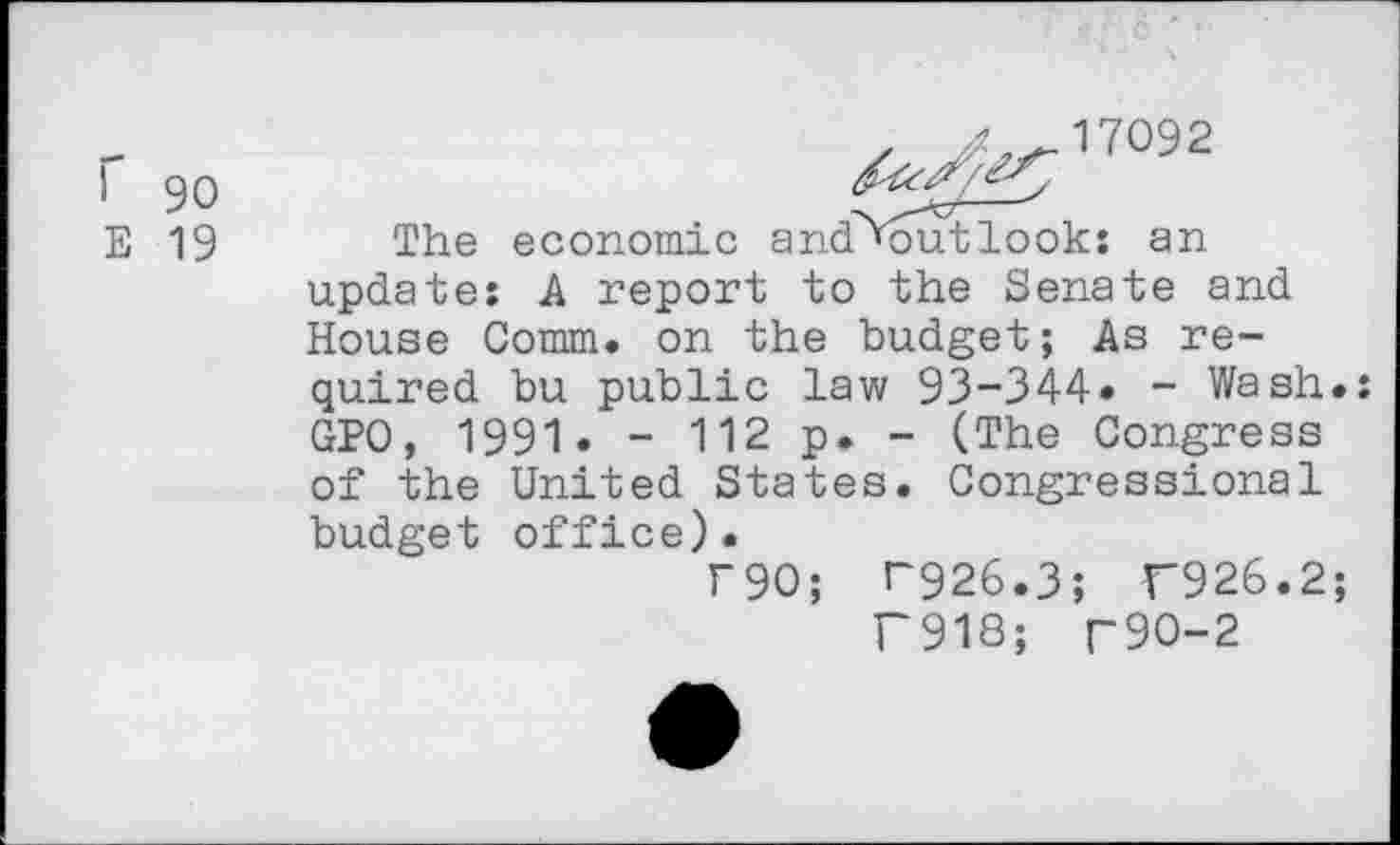 ﻿Г 90
В 19
17092
The economic and^outlook; an update: A report to the Senate and House Comm, on the budget; As required bu public law 93-344» - Wash.: GPO, 1991« - 112 p. - (The Congress of the United States. Congressional budget office)•
Г90; Г926.3; Г926.2;
Г918; Г90-2